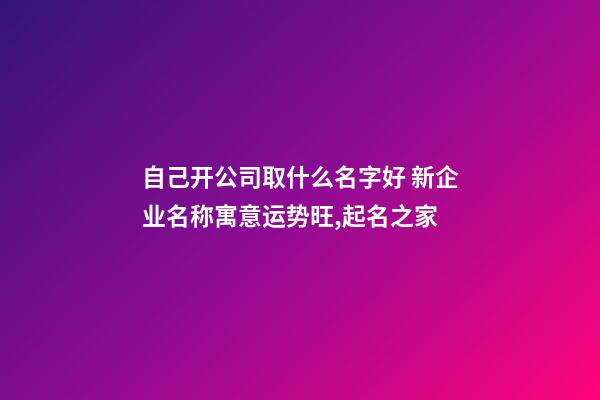 自己开公司取什么名字好 新企业名称寓意运势旺,起名之家